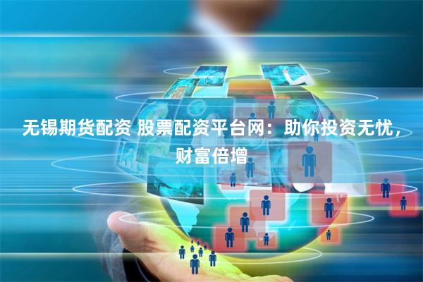 无锡期货配资 股票配资平台网：助你投资无忧，财富倍增