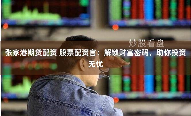 张家港期货配资 股票配资官：解锁财富密码，助你投资无忧