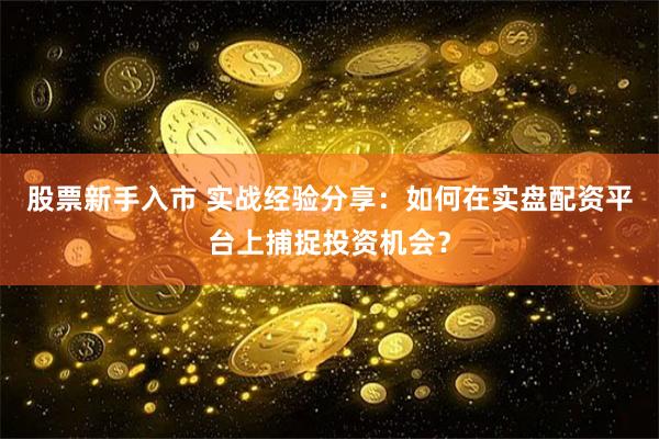 股票新手入市 实战经验分享：如何在实盘配资平台上捕捉投资机会？
