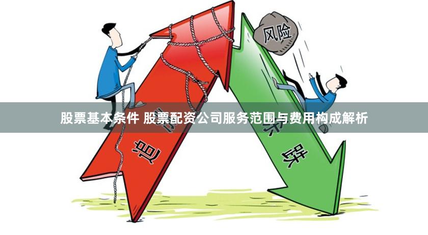 股票基本条件 股票配资公司服务范围与费用构成解析