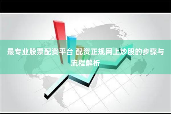 最专业股票配资平台 配资正规网上炒股的步骤与流程解析