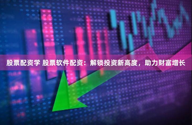 股票配资学 股票软件配资：解锁投资新高度，助力财富增长