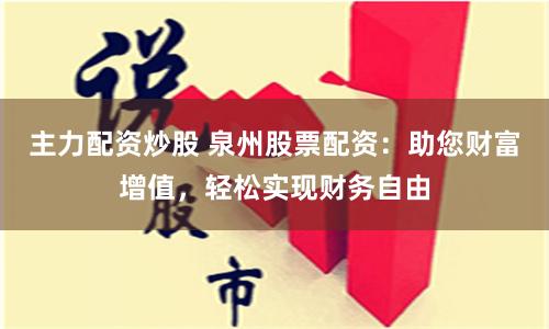 主力配资炒股 泉州股票配资：助您财富增值，轻松实现财务自由