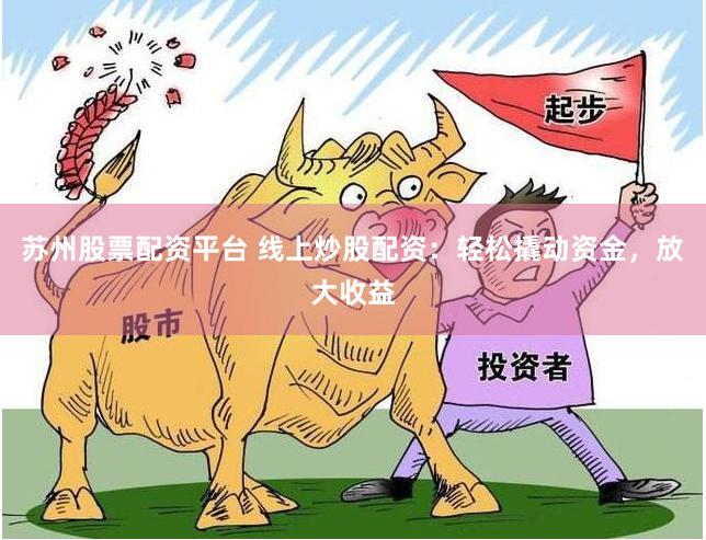 苏州股票配资平台 线上炒股配资：轻松撬动资金，放大收益