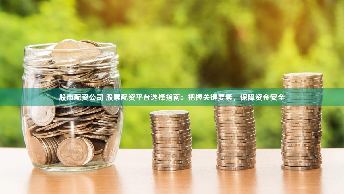 股市配资公司 股票配资平台选择指南：把握关键要素，保障资金安全