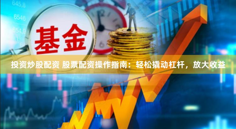 投资炒股配资 股票配资操作指南：轻松撬动杠杆，放大收益