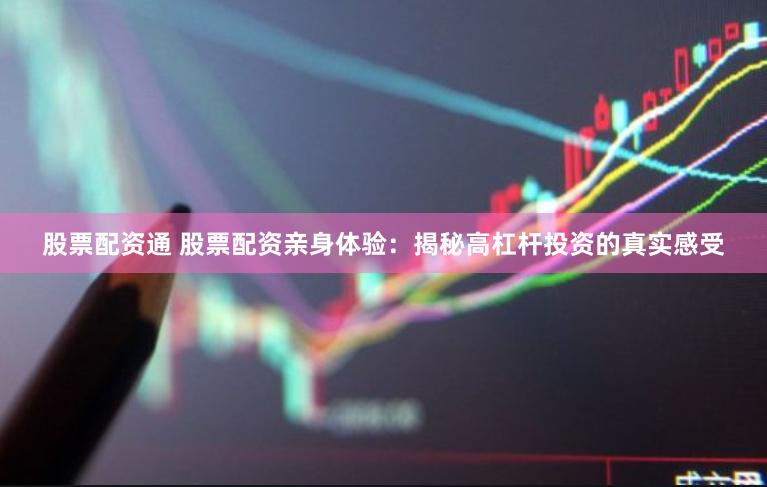 股票配资通 股票配资亲身体验：揭秘高杠杆投资的真实感受