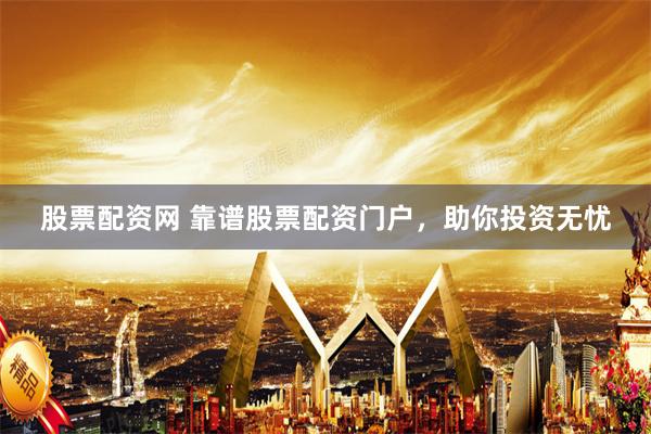 股票配资网 靠谱股票配资门户，助你投资无忧