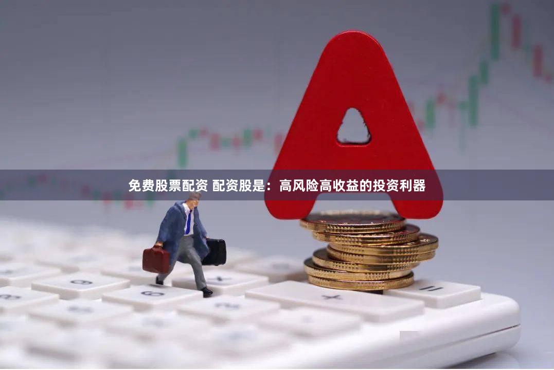 免费股票配资 配资股是：高风险高收益的投资利器