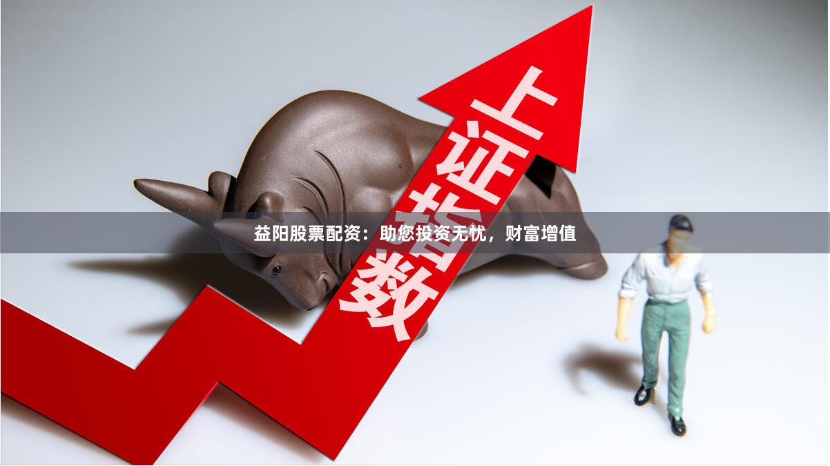 益阳股票配资：助您投资无忧，财富增值
