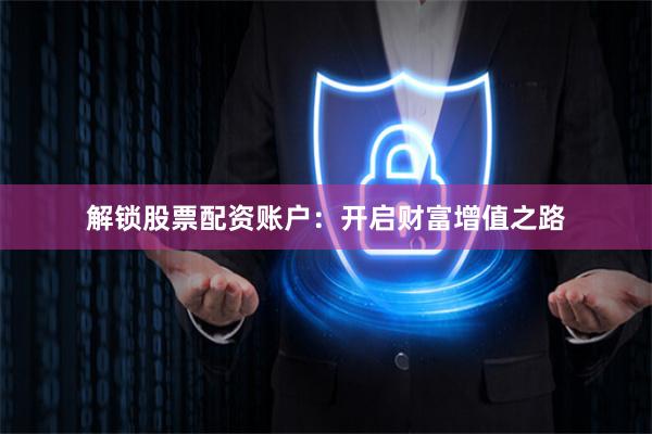 解锁股票配资账户：开启财富增值之路