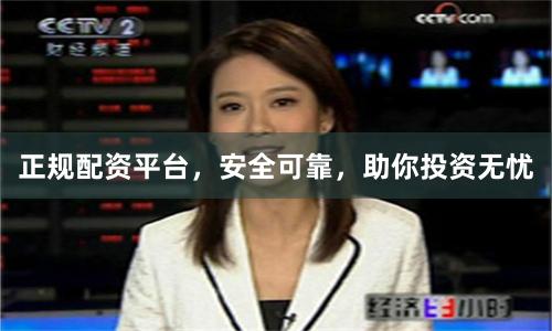 正规配资平台，安全可靠，助你投资无忧