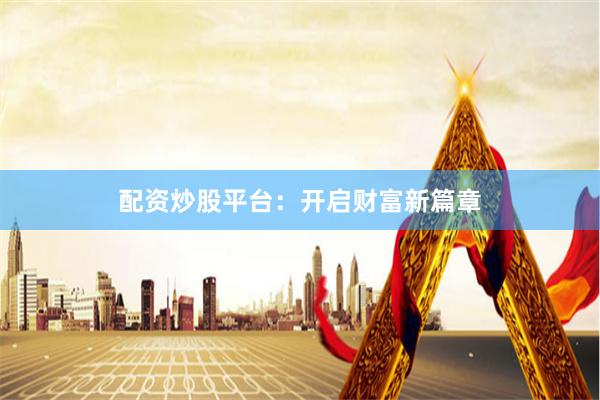 配资炒股平台：开启财富新篇章
