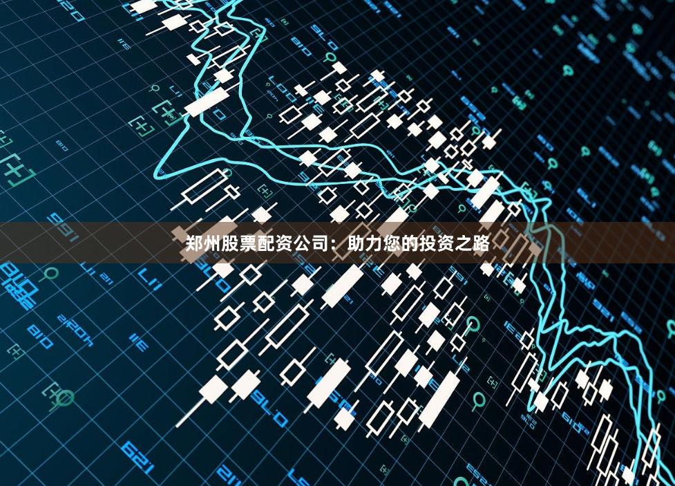 郑州股票配资公司：助力您的投资之路