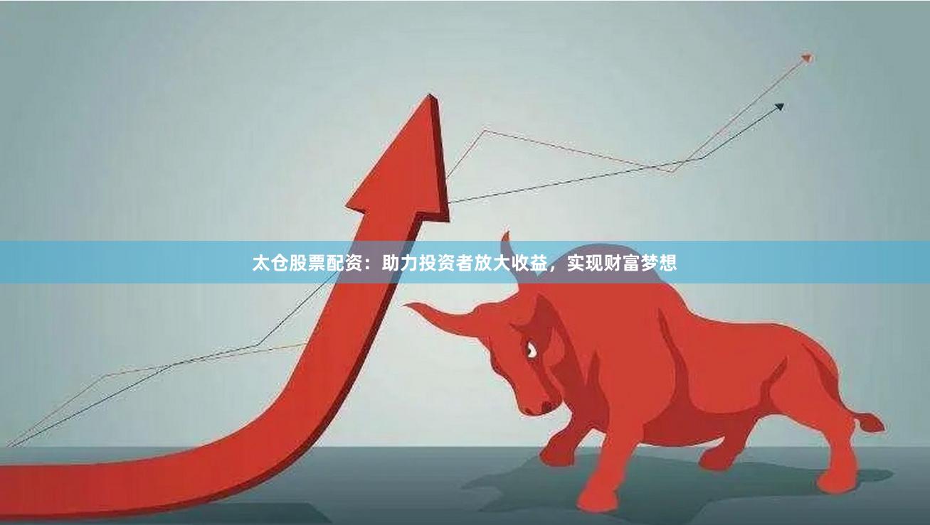 太仓股票配资：助力投资者放大收益，实现财富梦想