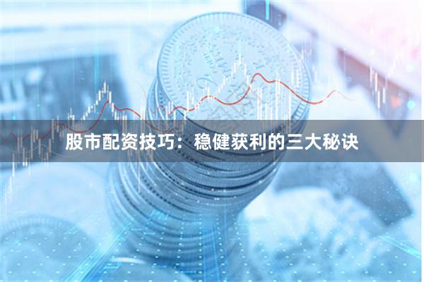 股市配资技巧：稳健获利的三大秘诀