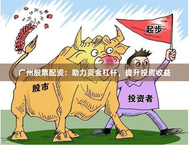 广州股票配资：助力资金杠杆，提升投资收益