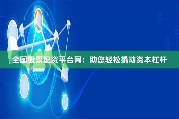 全国股票配资平台网：助您轻松撬动资本杠杆