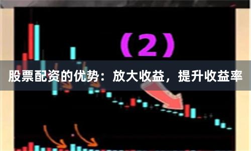 股票配资的优势：放大收益，提升收益率
