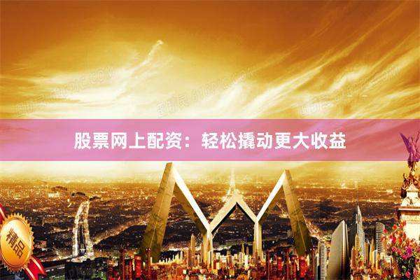 股票网上配资：轻松撬动更大收益