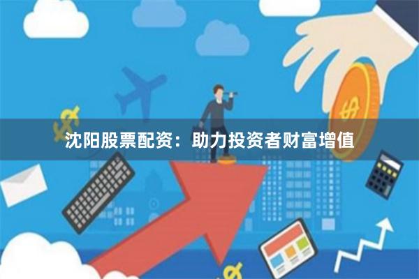 沈阳股票配资：助力投资者财富增值