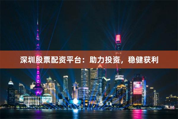 深圳股票配资平台：助力投资，稳健获利