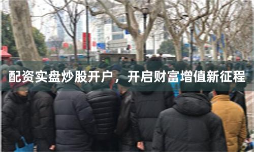 配资实盘炒股开户，开启财富增值新征程