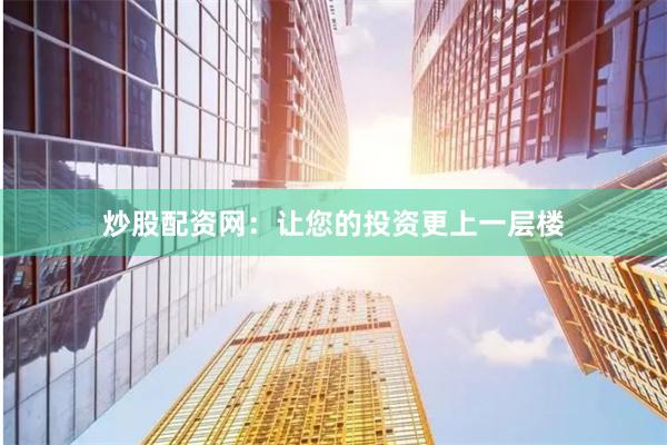 炒股配资网：让您的投资更上一层楼
