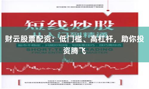 财云股票配资：低门槛、高杠杆，助你投资腾飞