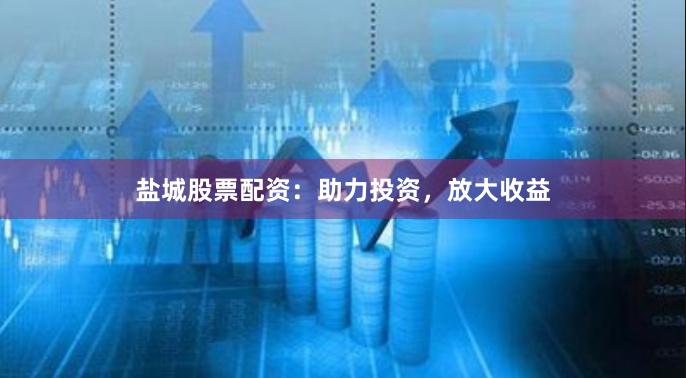 盐城股票配资：助力投资，放大收益