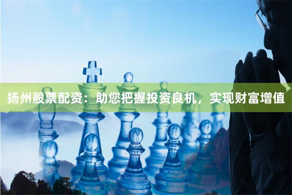 扬州股票配资：助您把握投资良机，实现财富增值