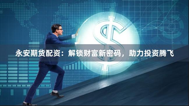 永安期货配资：解锁财富新密码，助力投资腾飞