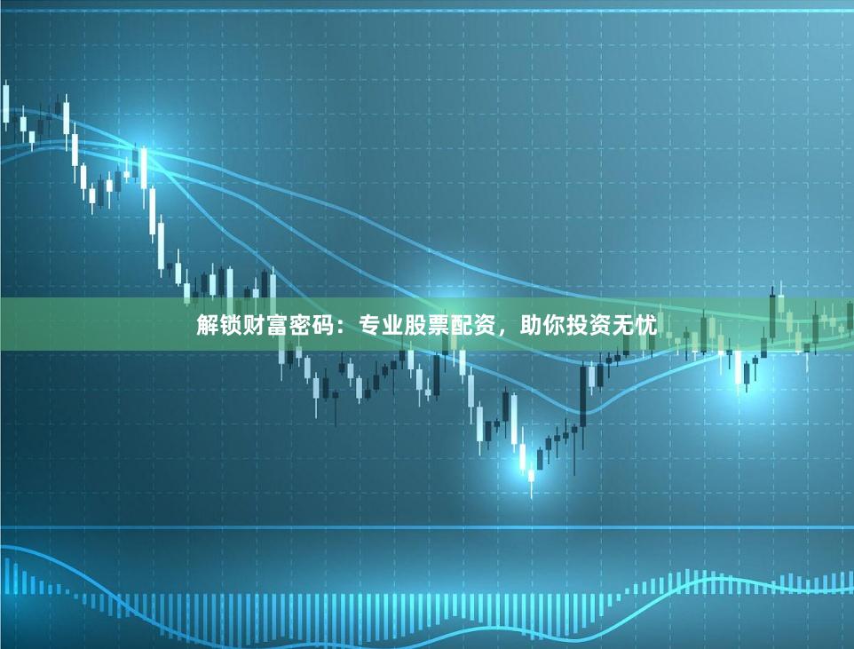解锁财富密码：专业股票配资，助你投资无忧