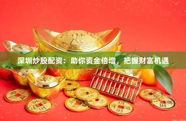 深圳炒股配资：助你资金倍增，把握财富机遇