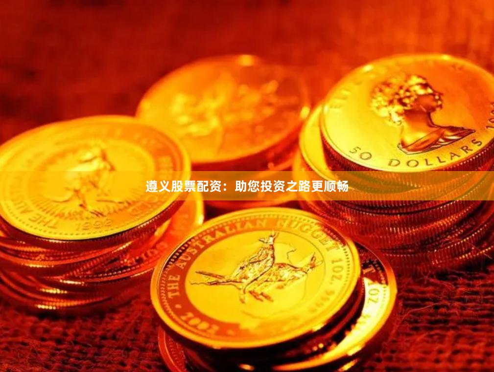 遵义股票配资：助您投资之路更顺畅