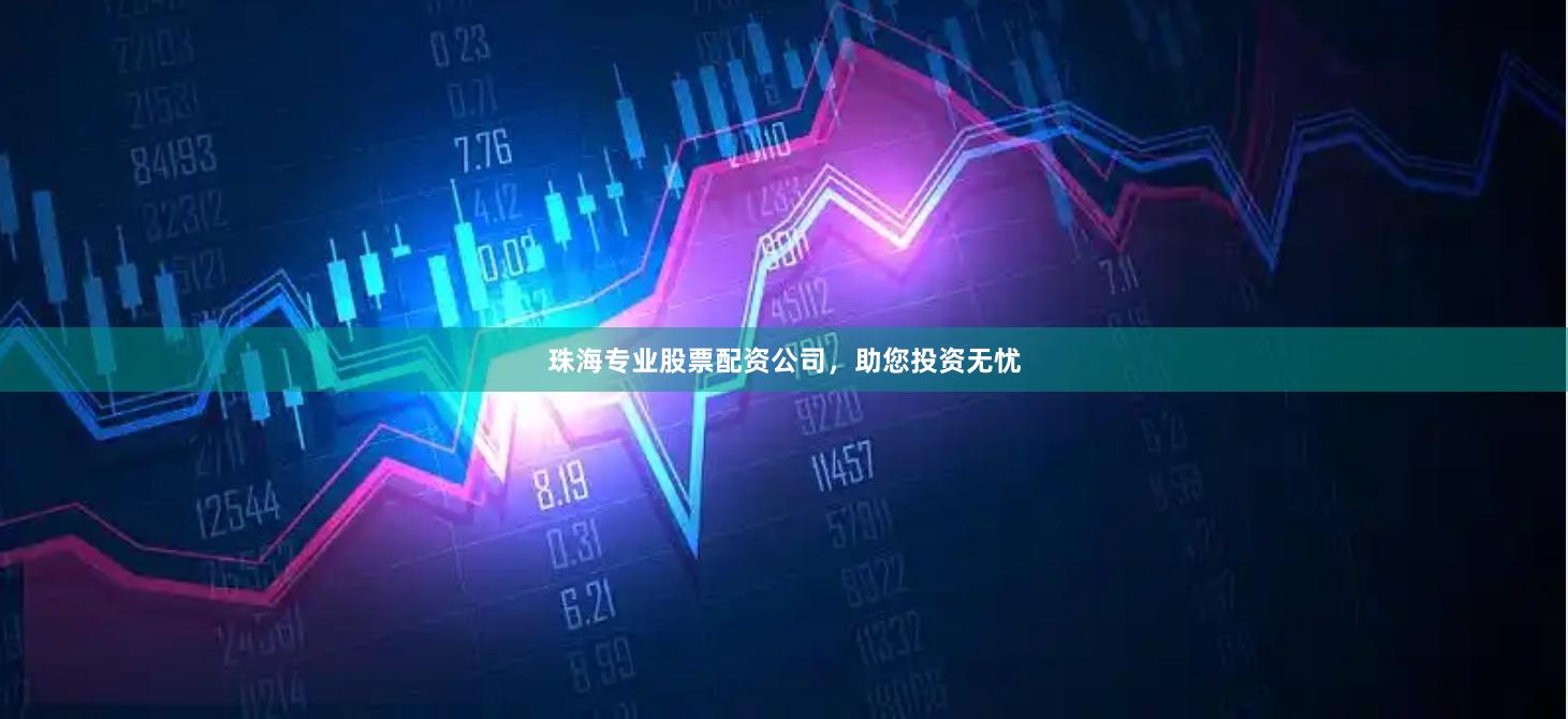 珠海专业股票配资公司，助您投资无忧