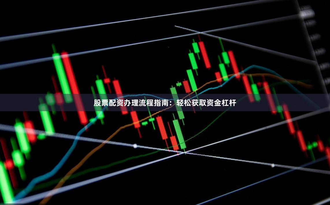 股票配资办理流程指南：轻松获取资金杠杆