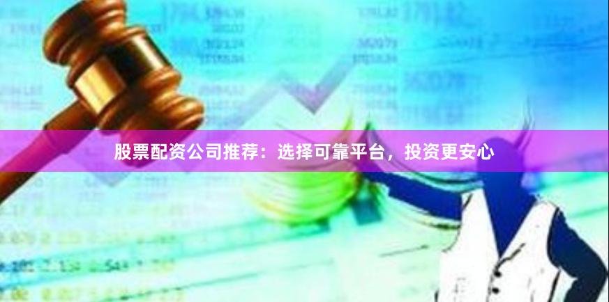股票配资公司推荐：选择可靠平台，投资更安心