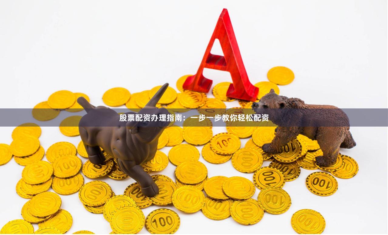 股票配资办理指南：一步一步教你轻松配资
