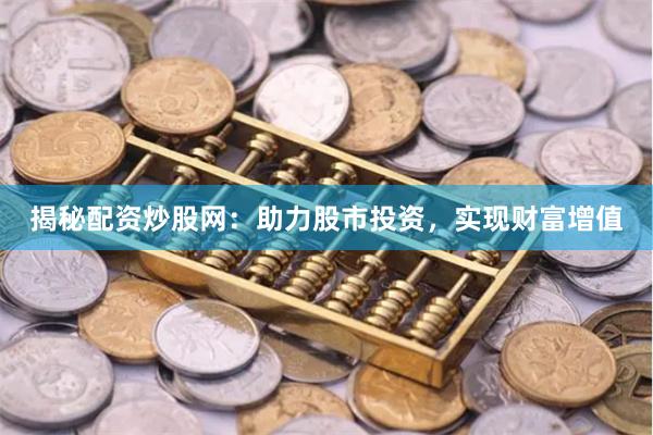 揭秘配资炒股网：助力股市投资，实现财富增值