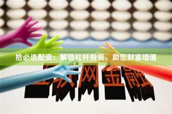 拾必选配资：解锁杠杆投资，助您财富增值