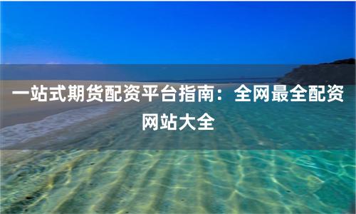 一站式期货配资平台指南：全网最全配资网站大全