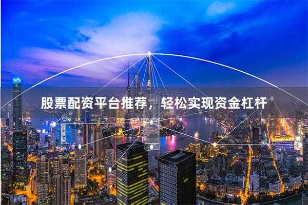 股票配资平台推荐，轻松实现资金杠杆