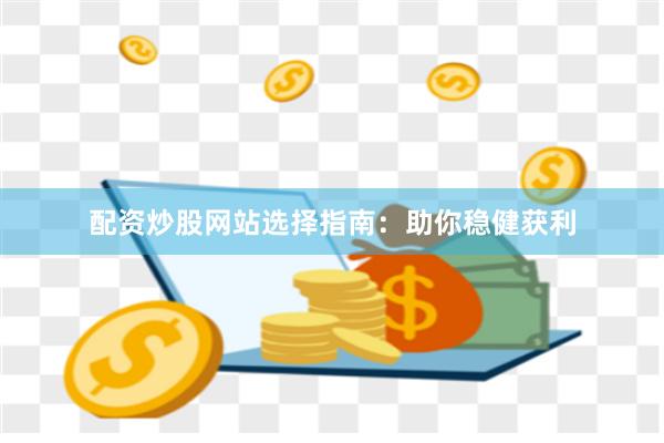 配资炒股网站选择指南：助你稳健获利
