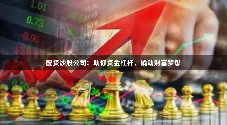 配资炒股公司：助你资金杠杆，撬动财富梦想