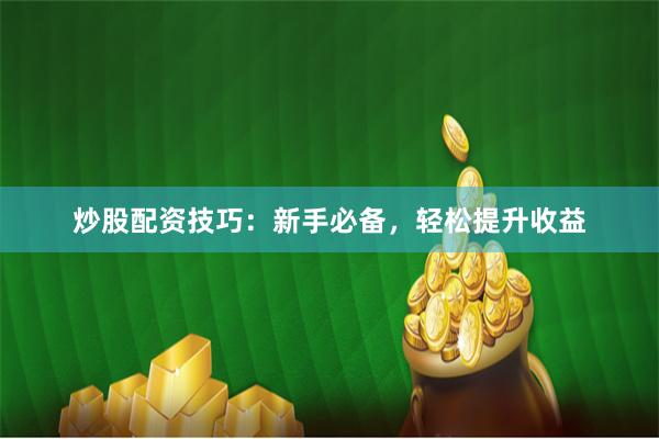 炒股配资技巧：新手必备，轻松提升收益