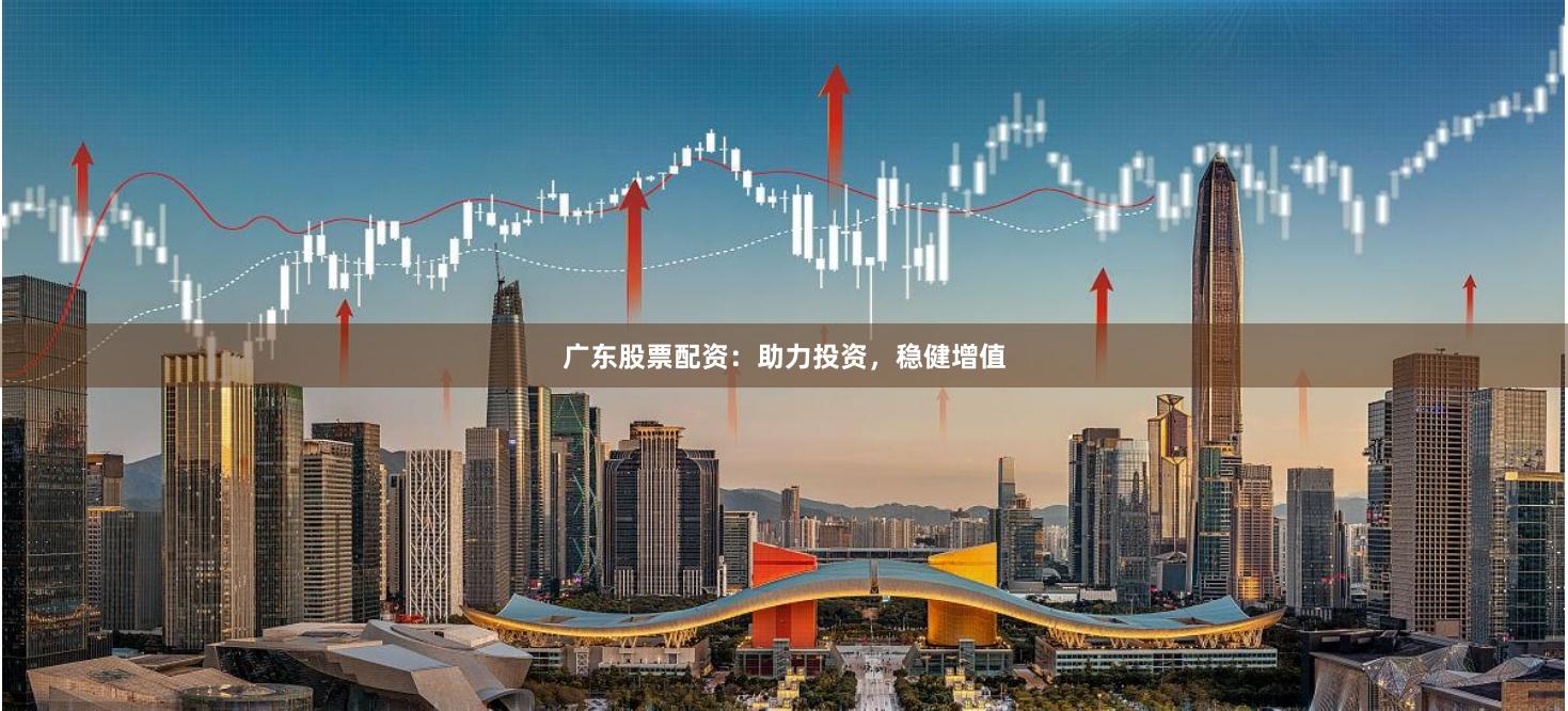 广东股票配资：助力投资，稳健增值
