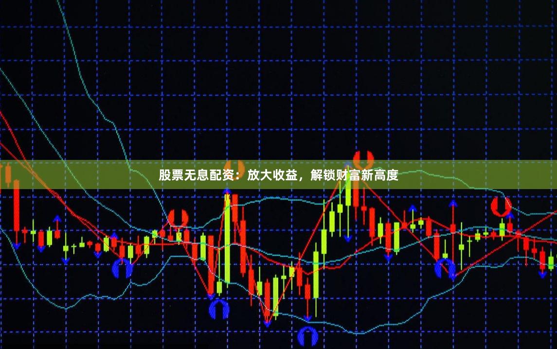 股票无息配资：放大收益，解锁财富新高度