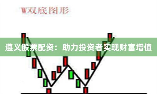 遵义股票配资：助力投资者实现财富增值