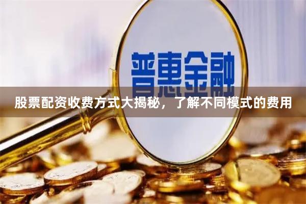 股票配资收费方式大揭秘，了解不同模式的费用